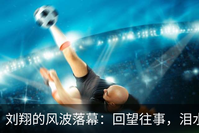 刘翔的风波落幕：回望往事，泪水与微笑交织