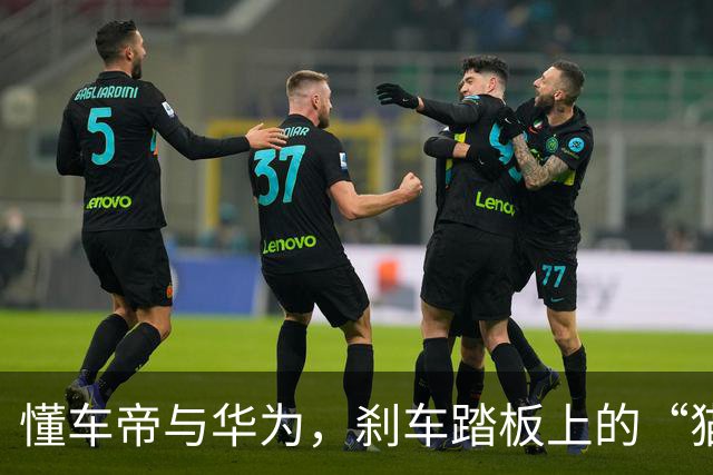懂车帝与华为，刹车踏板上的“猫鼠游戏